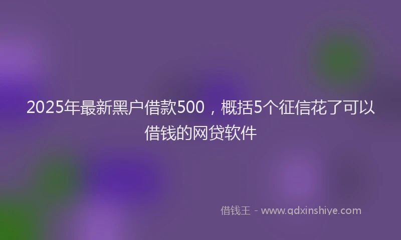2025年最新黑户借款500，概括5个征信花了可以借钱的网贷软件