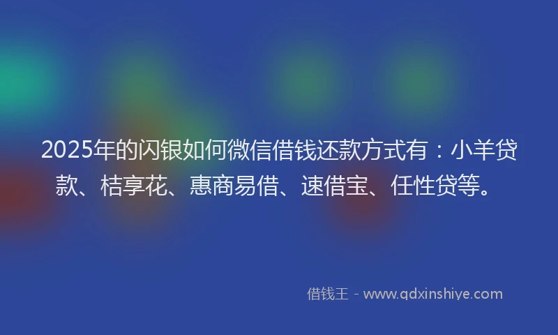 2025年的闪银如何微信借钱还款方式有：小羊贷款、桔享花、惠商易借、速借宝、任性贷等。