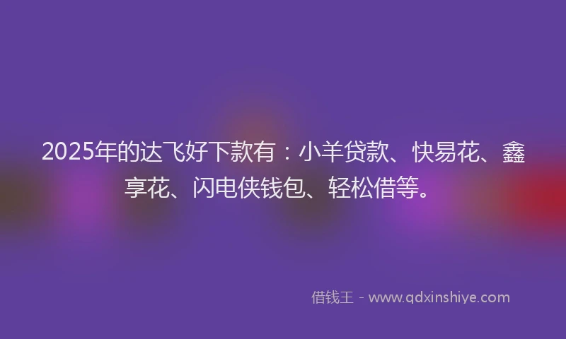 2025年的达飞好下款有：小羊贷款、快易花、鑫享花、闪电侠钱包、轻松借等。