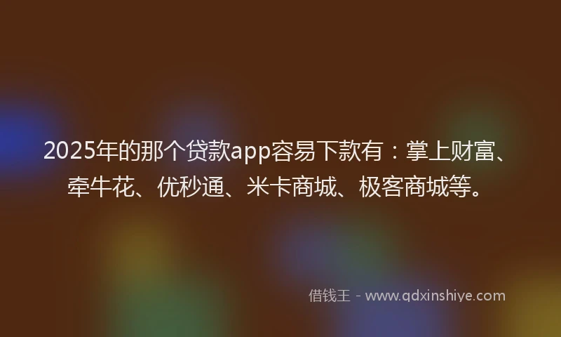 2025年的那个贷款app容易下款有：掌上财富、牵牛花、优秒通、米卡商城、极客商城等。