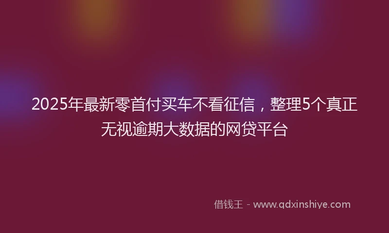 2025年最新零首付买车不看征信，整理5个真正无视逾期大数据的网贷平台