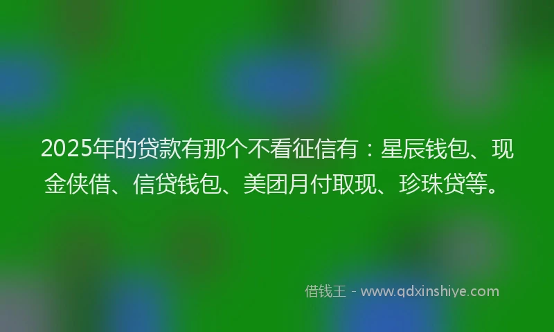 2025年的贷款有那个不看征信有：星辰钱包、现金侠借、信贷钱包、美团月付取现、珍珠贷等。