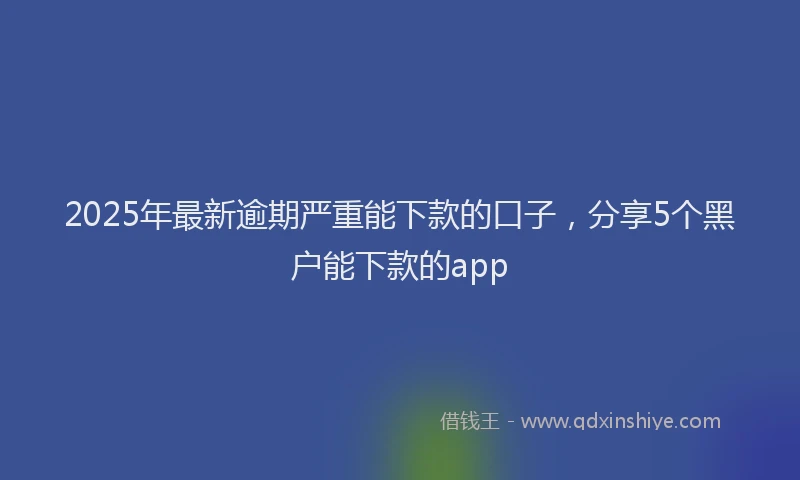2025年最新逾期严重能下款的口子，分享5个黑户能下款的app