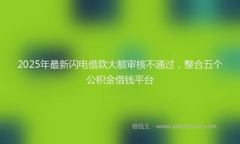 2025年最新闪电借款大额审核不通过，整合五个公积金借钱平台