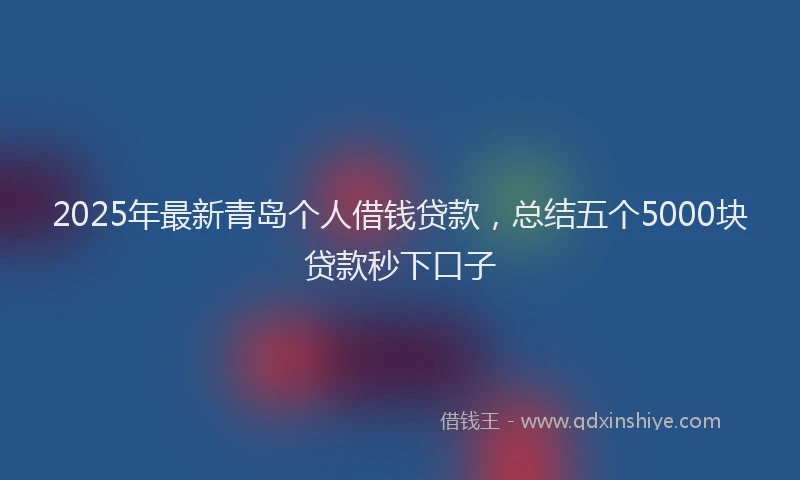2025年最新青岛个人借钱贷款，总结五个5000块贷款秒下口子