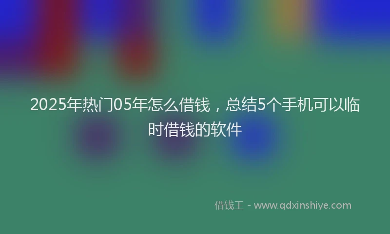 2025年热门05年怎么借钱，总结5个手机可以临时借钱的软件