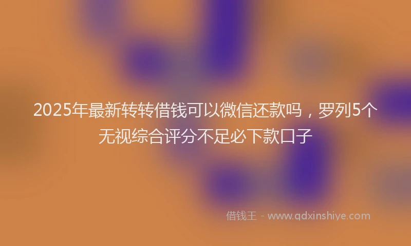 2025年最新转转借钱可以微信还款吗，罗列5个无视综合评分不足必下款口子