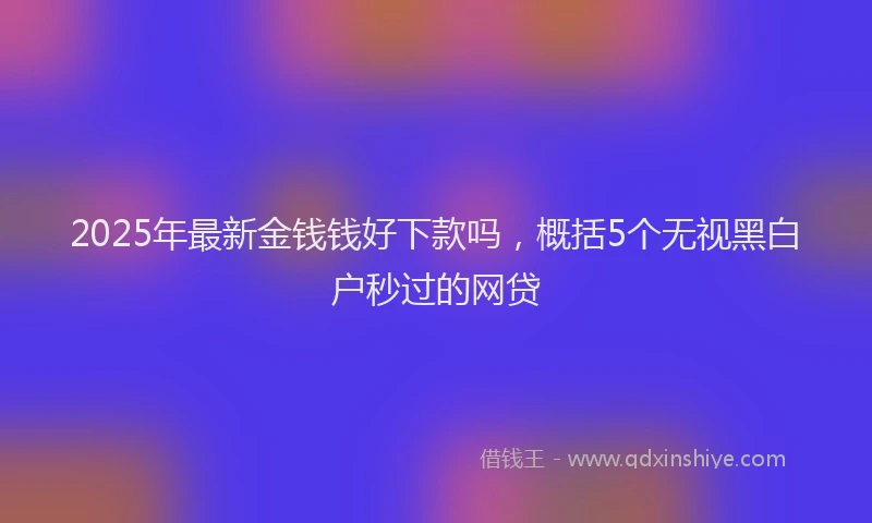2025年最新金钱钱好下款吗，概括5个无视黑白户秒过的网贷