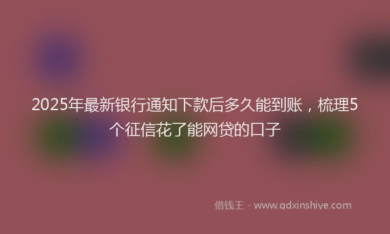 2025年最新银行通知下款后多久能到账，梳理5个征信花了能网贷的口子