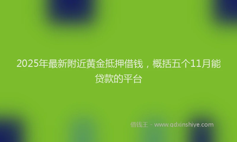 2025年最新附近黄金抵押借钱，概括五个11月能贷款的平台