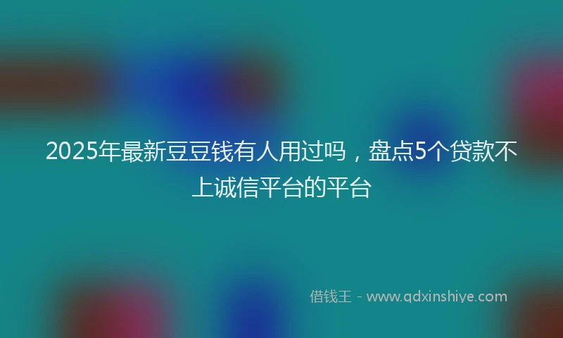 2025年最新豆豆钱有人用过吗，盘点5个贷款不上诚信平台的平台