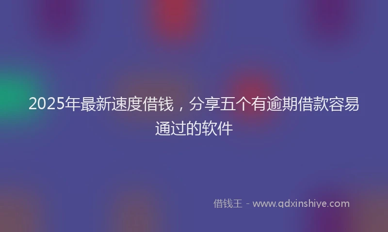 2025年最新速度借钱，分享五个有逾期借款容易通过的软件