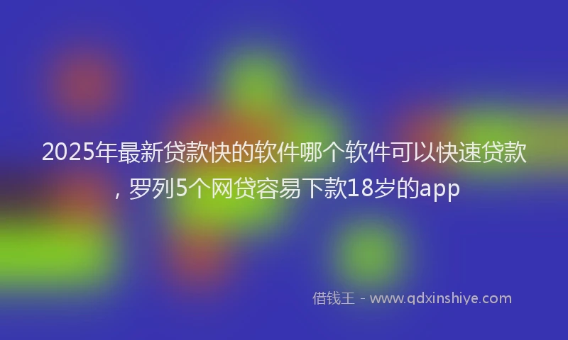 2025年最新贷款快的软件哪个软件可以快速贷款，罗列5个网贷容易下款18岁的app