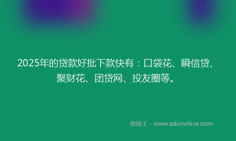 2025年的贷款好批下款快有：口袋花、瞬信贷、聚财花、团贷网、投友圈等。