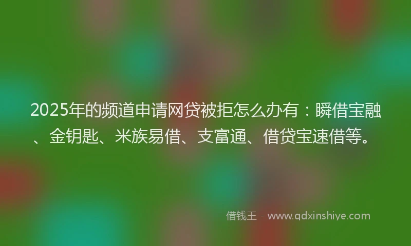 2025年的频道申请网贷被拒怎么办有：瞬借宝融、金钥匙、米族易借、支富通、借贷宝速借等。
