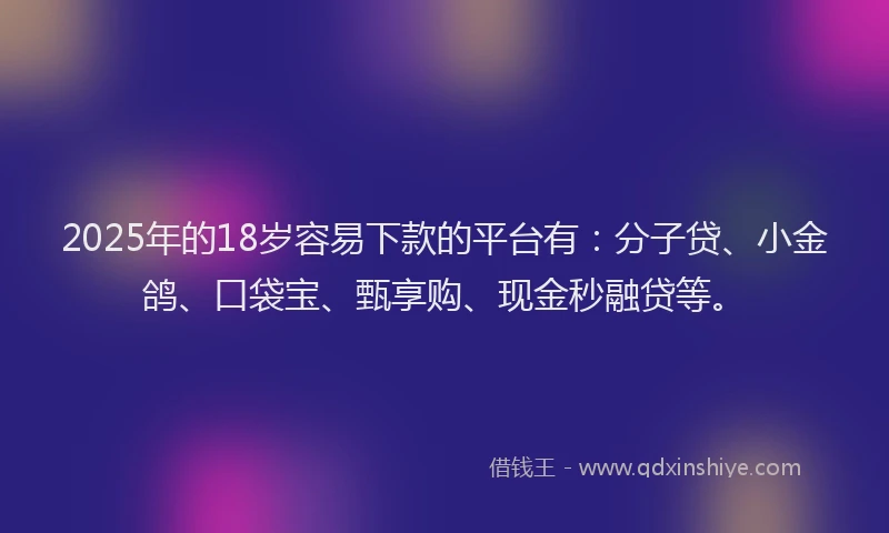 2025年的18岁容易下款的平台有：分子贷、小金鸽、口袋宝、甄享购、现金秒融贷等。