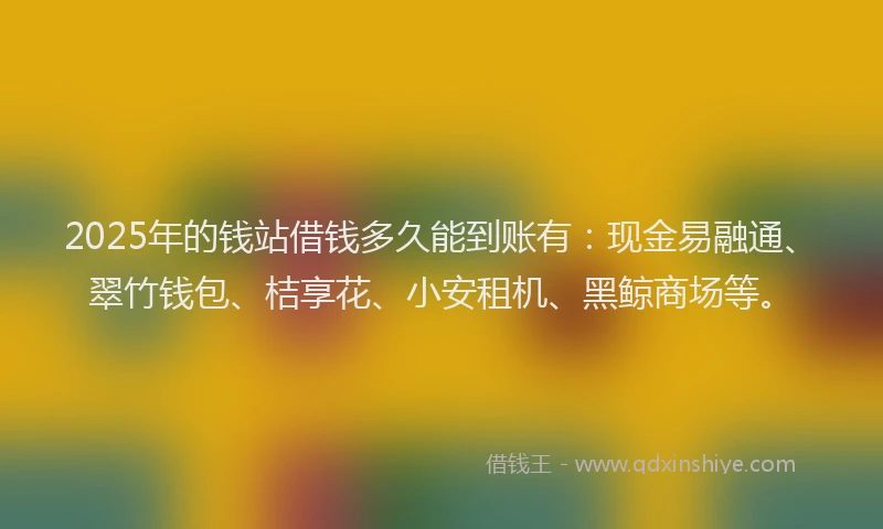 2025年的钱站借钱多久能到账有：现金易融通、翠竹钱包、桔享花、小安租机、黑鲸商场等。