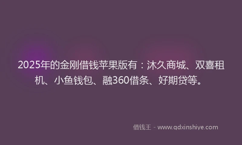 2025年的金刚借钱苹果版有：沐久商城、双喜租机、小鱼钱包、融360借条、好期贷等。