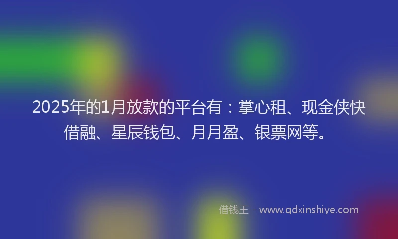 2025年的1月放款的平台有：掌心租、现金侠快借融、星辰钱包、月月盈、银票网等。