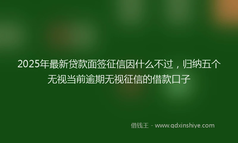 2025年最新贷款面签征信因什么不过，归纳五个无视当前逾期无视征信的借款口子