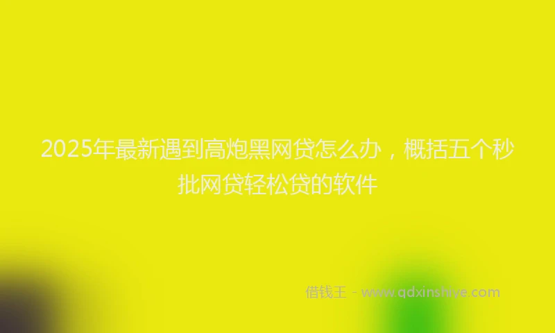 2025年最新遇到高炮黑网贷怎么办，概括五个秒批网贷轻松贷的软件