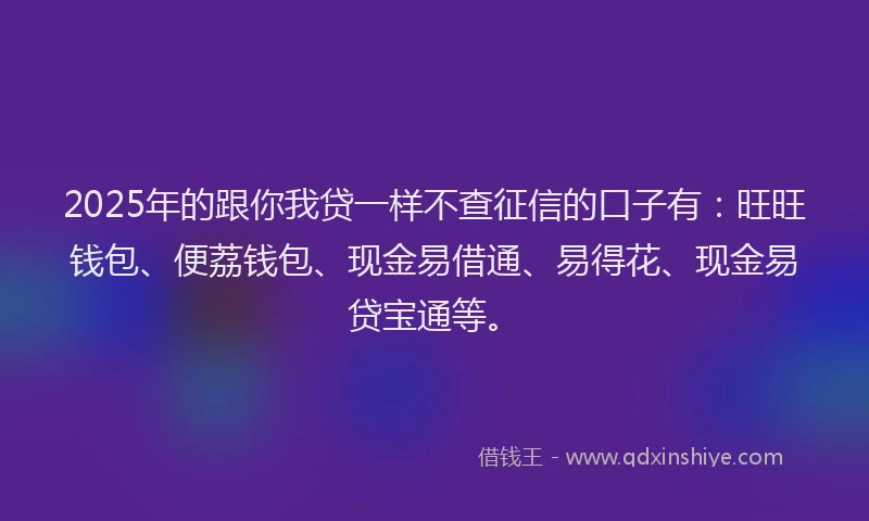 2025年的跟你我贷一样不查征信的口子有：旺旺钱包、便荔钱包、现金易借通、易得花、现金易贷宝通等。