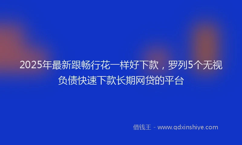 2025年最新跟畅行花一样好下款，罗列5个无视负债快速下款长期网贷的平台