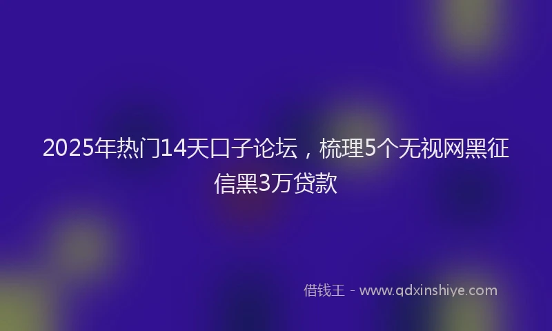 2025年热门14天口子论坛，梳理5个无视网黑征信黑3万贷款