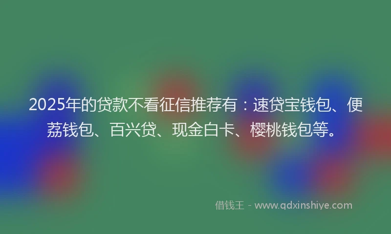 2025年的贷款不看征信推荐有：速贷宝钱包、便荔钱包、百兴贷、现金白卡、樱桃钱包等。