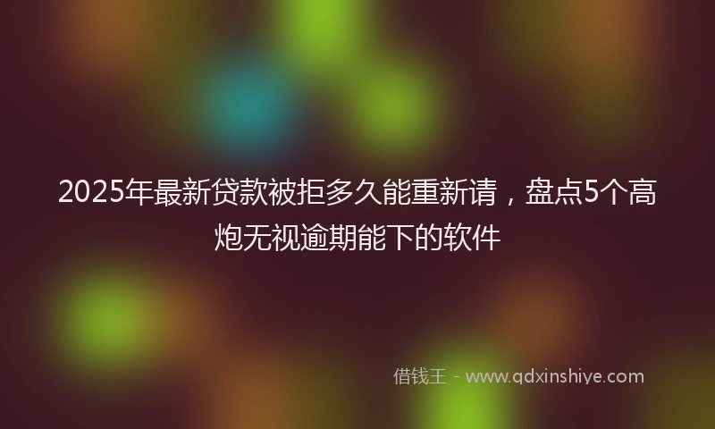 2025年最新贷款被拒多久能重新请，盘点5个高炮无视逾期能下的软件