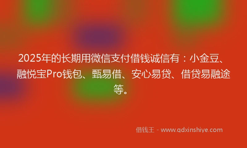 2025年的长期用微信支付借钱诚信有：小金豆、融悦宝Pro钱包、甄易借、安心易贷、借贷易融途等。