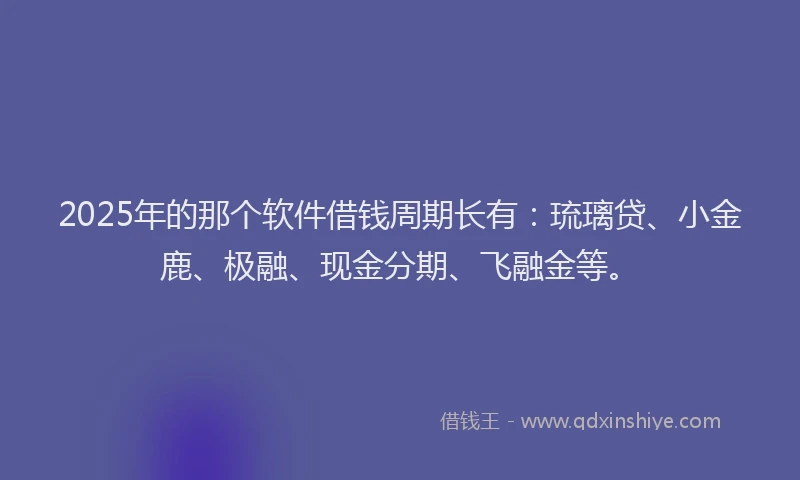 2025年的那个软件借钱周期长有：琉璃贷、小金鹿、极融、现金分期、飞融金等。