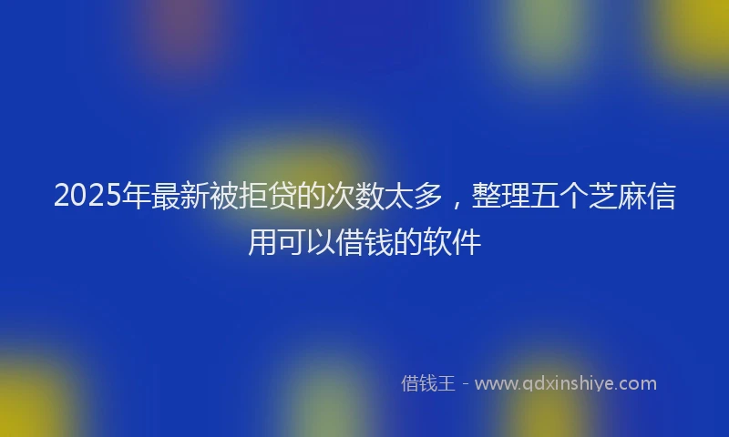 2025年最新被拒贷的次数太多，整理五个芝麻信用可以借钱的软件