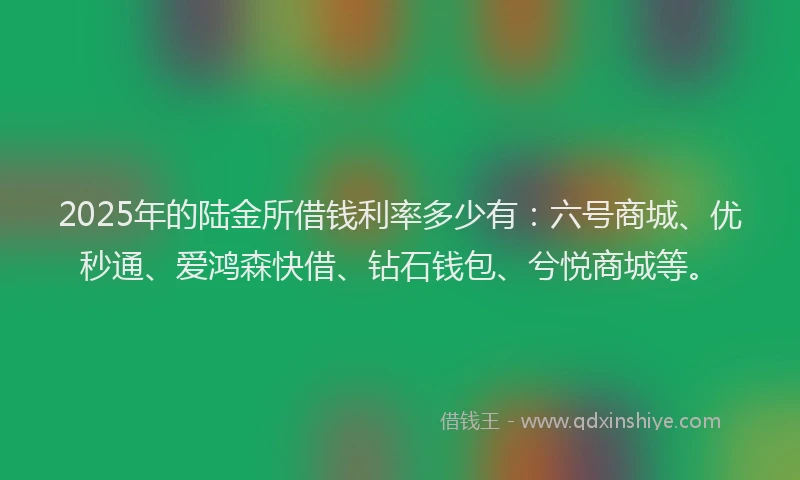 2025年的陆金所借钱利率多少有：六号商城、优秒通、爱鸿森快借、钻石钱包、兮悦商城等。