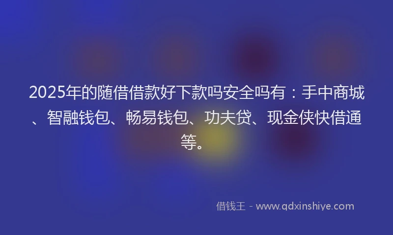 2025年的随借借款好下款吗安全吗有：手中商城、智融钱包、畅易钱包、功夫贷、现金侠快借通等。