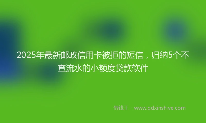 2025年最新邮政信用卡被拒的短信，归纳5个不查流水的小额度贷款软件