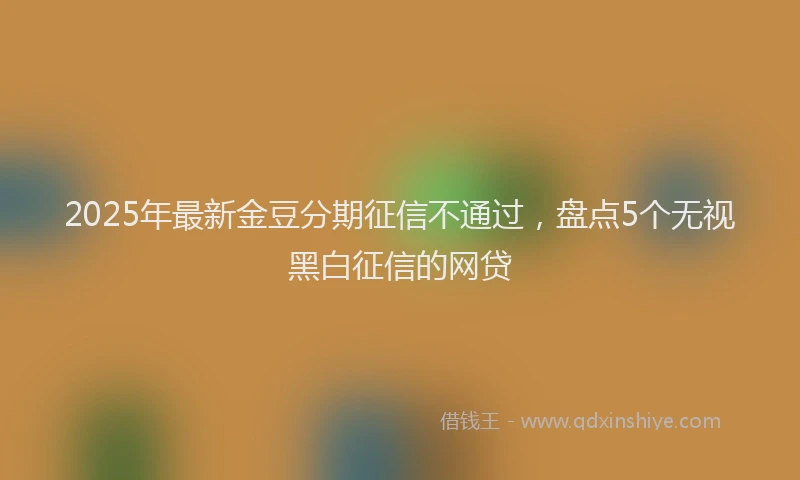 2025年最新金豆分期征信不通过，盘点5个无视黑白征信的网贷