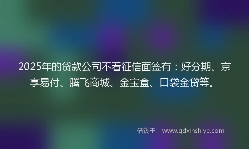 2025年的贷款公司不看征信面签有：好分期、京享易付、腾飞商城、金宝盒、口袋金贷等。
