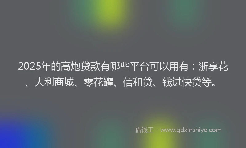 2025年的高炮贷款有哪些平台可以用有：浙享花、大利商城、零花罐、信和贷、钱进快贷等。