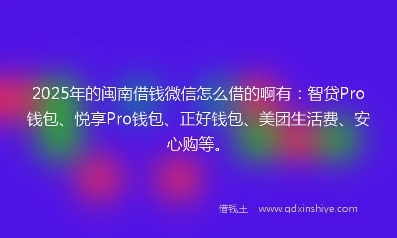 2025年的闽南借钱微信怎么借的啊有:智贷Pro钱包、悦享Pro钱包、正好钱包、美团生活费、安心购等。