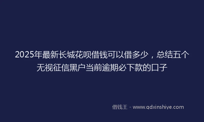 2025年最新长城花呗借钱可以借多少，总结五个无视征信黑户当前逾期必下款的口子