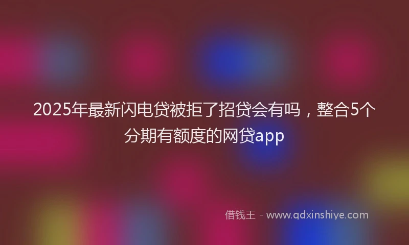 2025年最新闪电贷被拒了招贷会有吗，整合5个分期有额度的网贷app