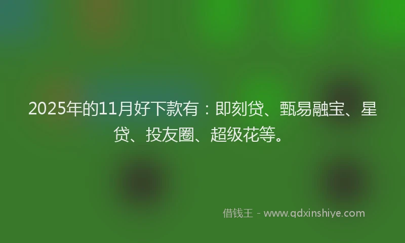 2025年的11月好下款有：即刻贷、甄易融宝、星贷、投友圈、超级花等。