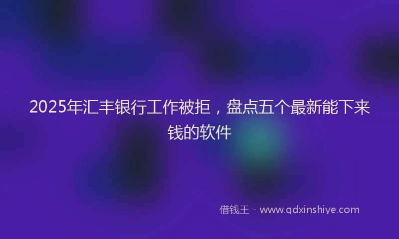 2025年汇丰银行工作被拒，盘点五个最新能下来钱的软件