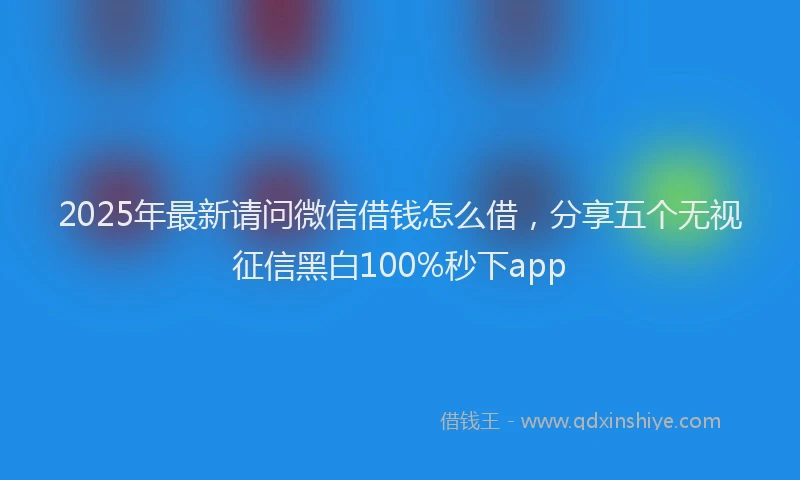 2025年最新请问微信借钱怎么借，分享五个无视征信黑白100%秒下app