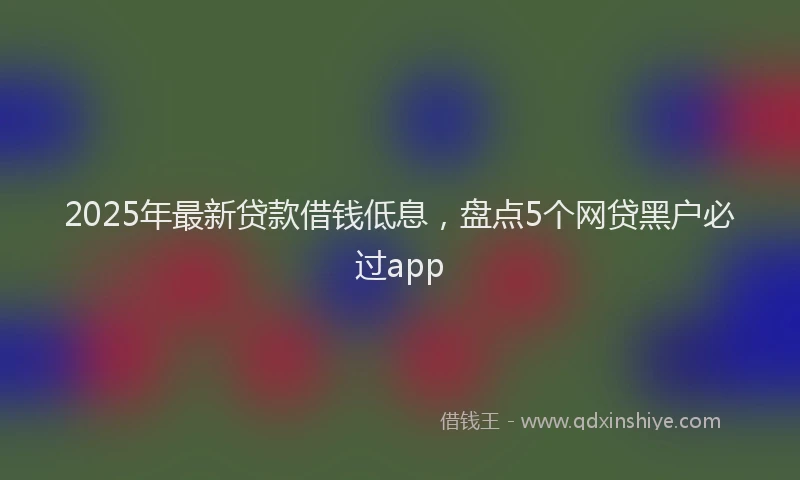 2025年最新贷款借钱低息，盘点5个网贷黑户必过app