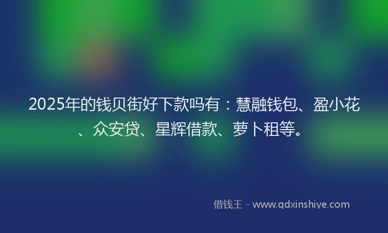 2025年的钱贝街好下款吗有：慧融钱包、盈小花、众安贷、星辉借款、萝卜租等。
