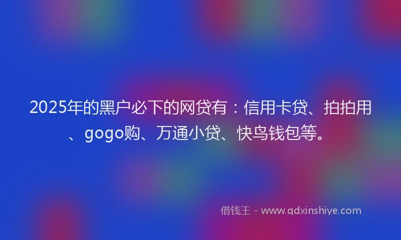 2025年的黑户必下的网贷有：信用卡贷、拍拍用、gogo购、万通小贷、快鸟钱包等。