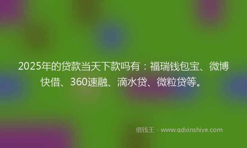 2025年的贷款当天下款吗有：福瑞钱包宝、微博快借、360速融、滴水贷、微粒贷等。