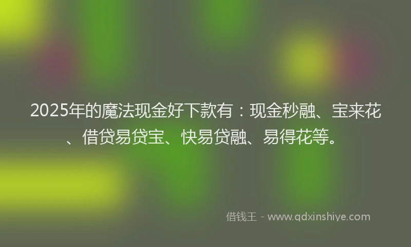 2025年的魔法现金好下款有：现金秒融、宝来花、借贷易贷宝、快易贷融、易得花等。